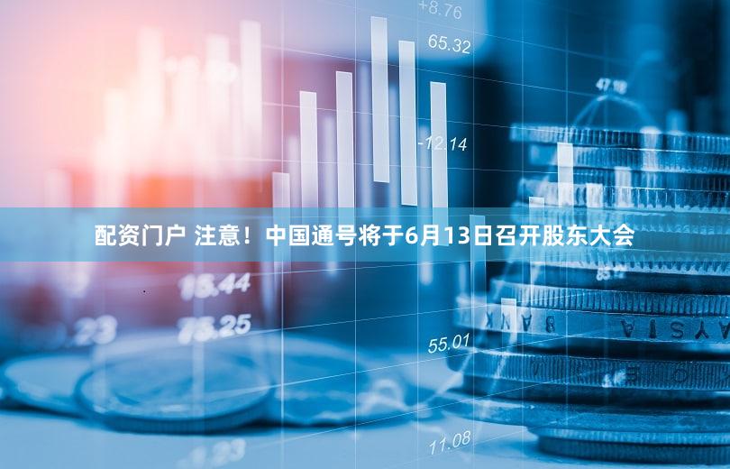 配资门户 注意！中国通号将于6月13日召开股东大会