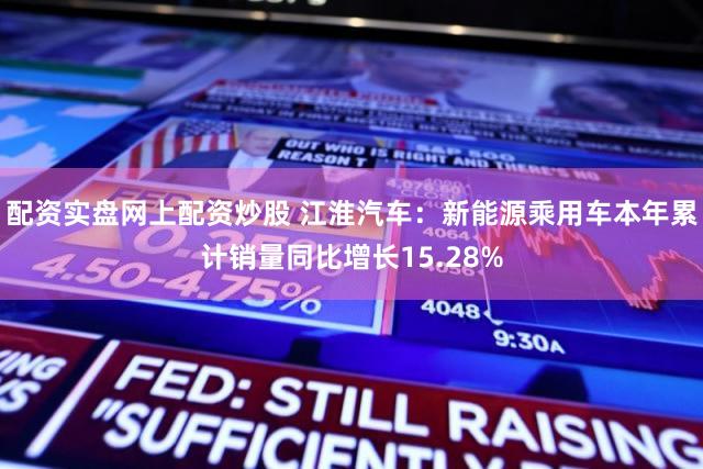 配资实盘网上配资炒股 江淮汽车：新能源乘用车本年累计销量同比增长15.28%