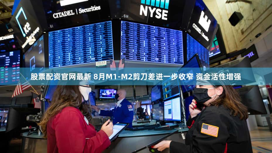 股票配资官网最新 8月M1-M2剪刀差进一步收窄 资金活性增强