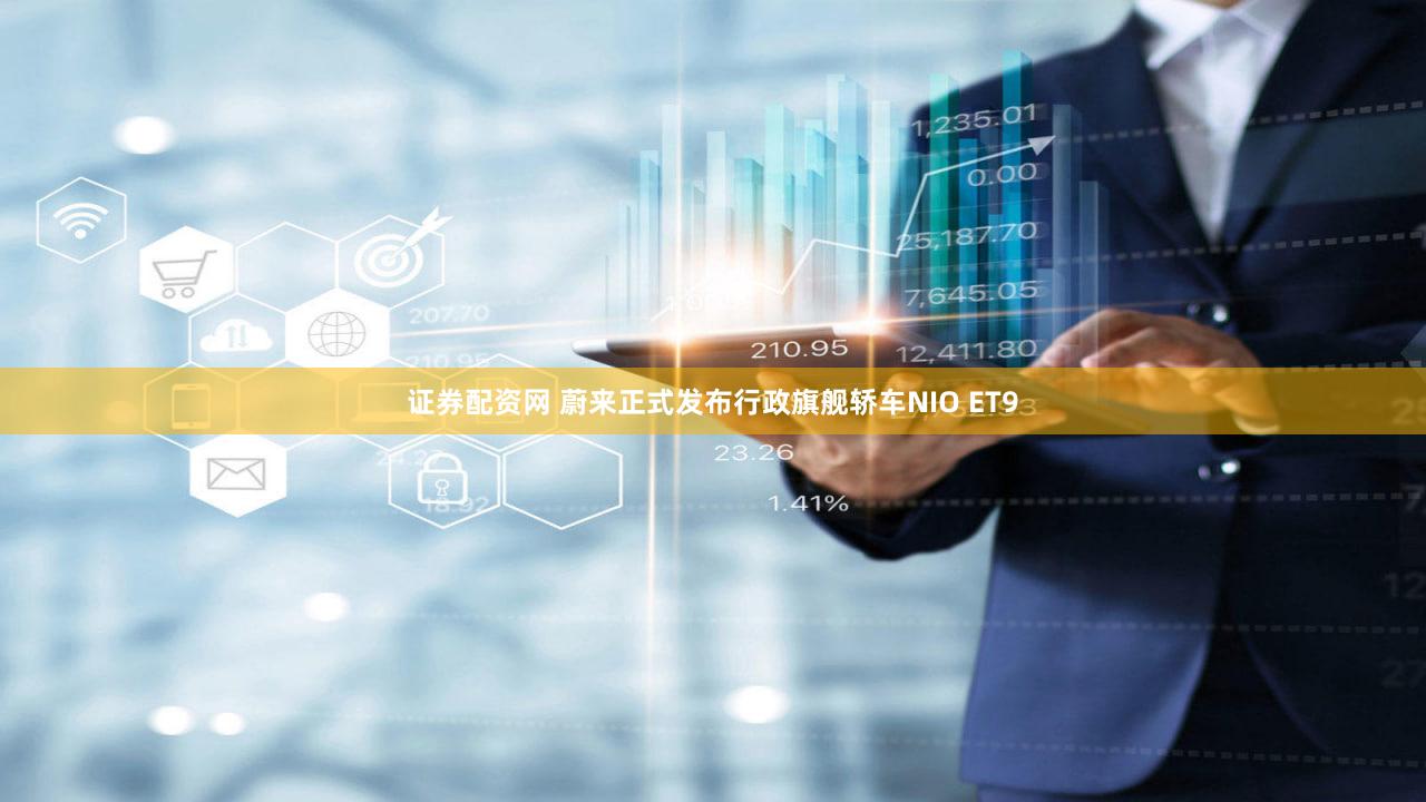 证券配资网 蔚来正式发布行政旗舰轿车NIO ET9