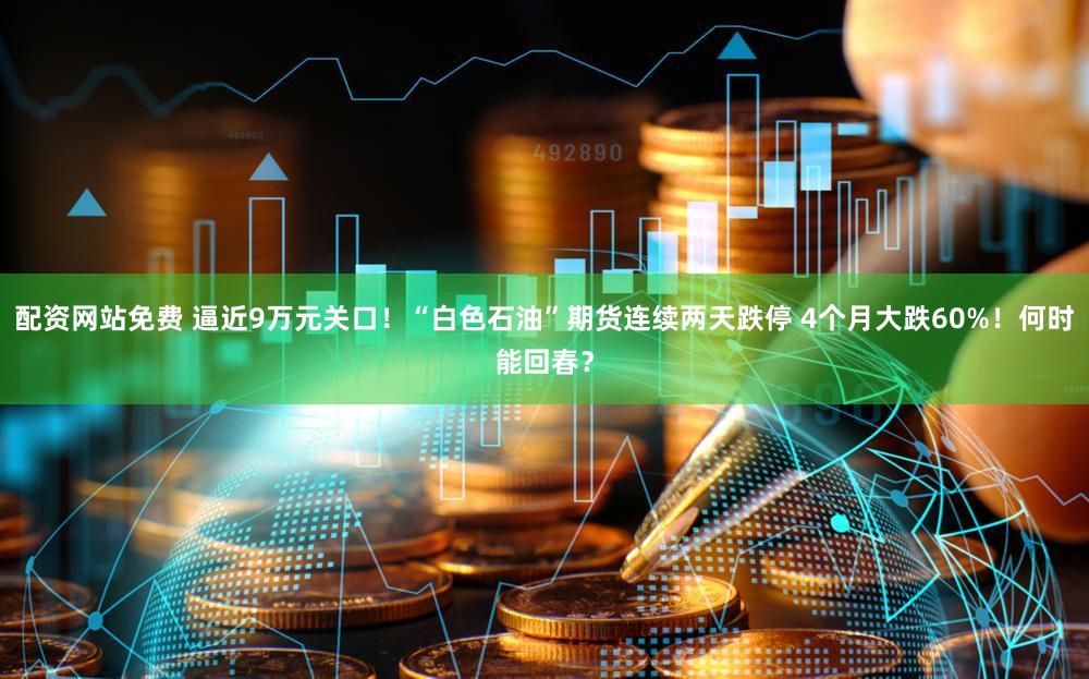 配资网站免费 逼近9万元关口！“白色石油”期货连续两天跌停 4个月大跌60%！何时能回春？