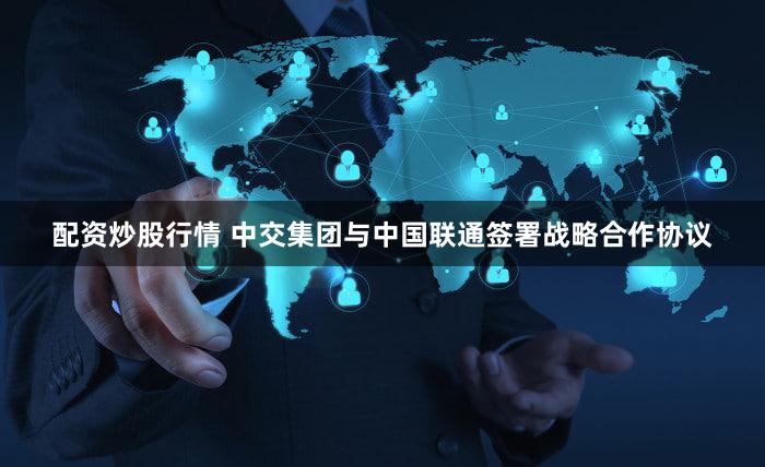 配资炒股行情 中交集团与中国联通签署战略合作协议