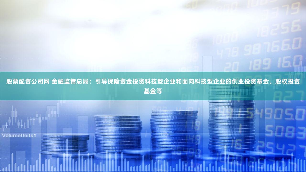 股票配资公司网 金融监管总局：引导保险资金投资科技型企业和面向科技型企业的创业投资基金、股权投资基金等