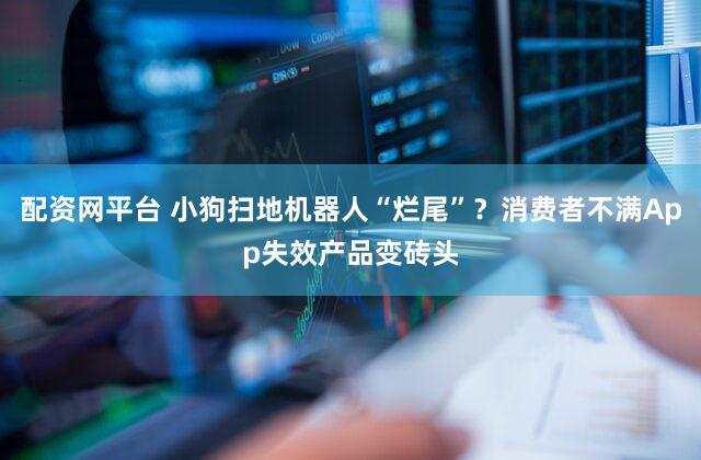 配资网平台 小狗扫地机器人“烂尾”？消费者不满App失效产品变砖头