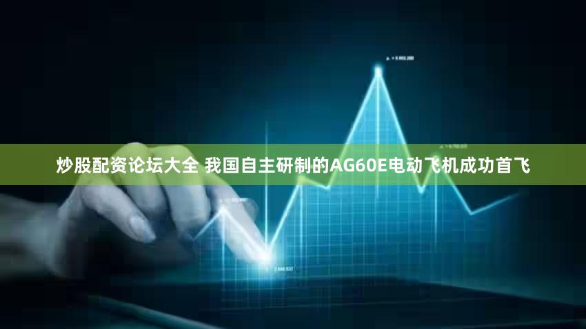 炒股配资论坛大全 我国自主研制的AG60E电动飞机成功首飞