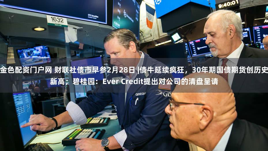 金色配资门户网 财联社债市早参2月28日 |债牛延续疯狂，30年期国债期货创历史新高；碧桂园：Ever Credit提出对公司的清盘呈请