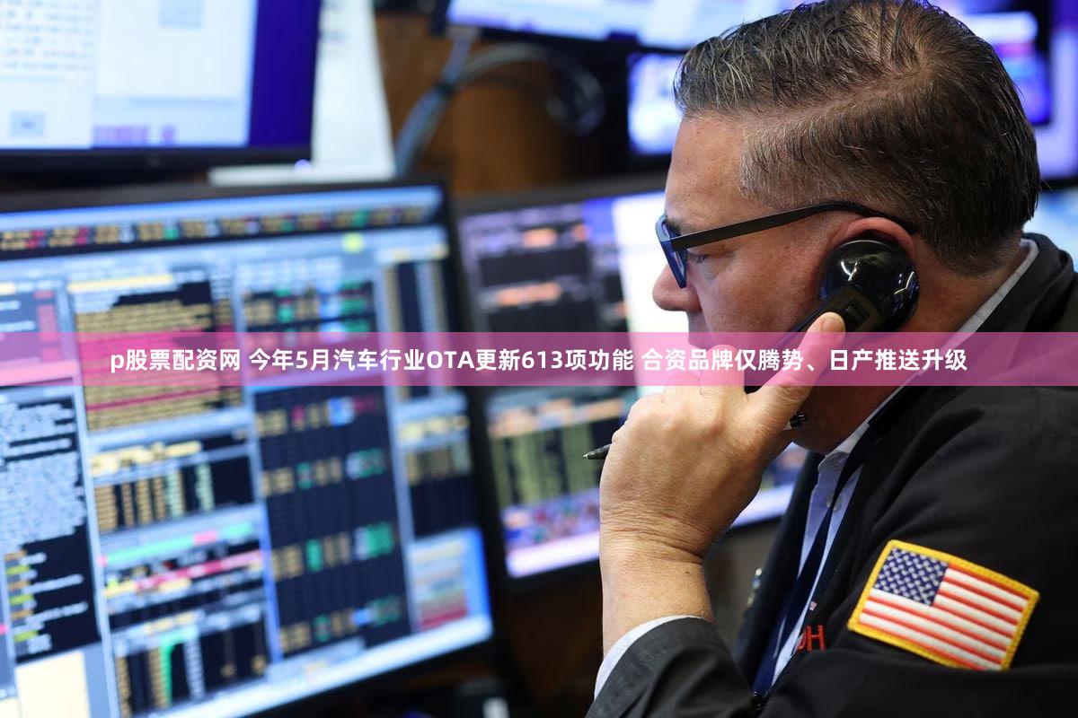 p股票配资网 今年5月汽车行业OTA更新613项功能 合资品牌仅腾势、日产推送升级