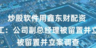 炒股软件用鑫东财配资 六国化工：公司副总经理被留置并立案调查