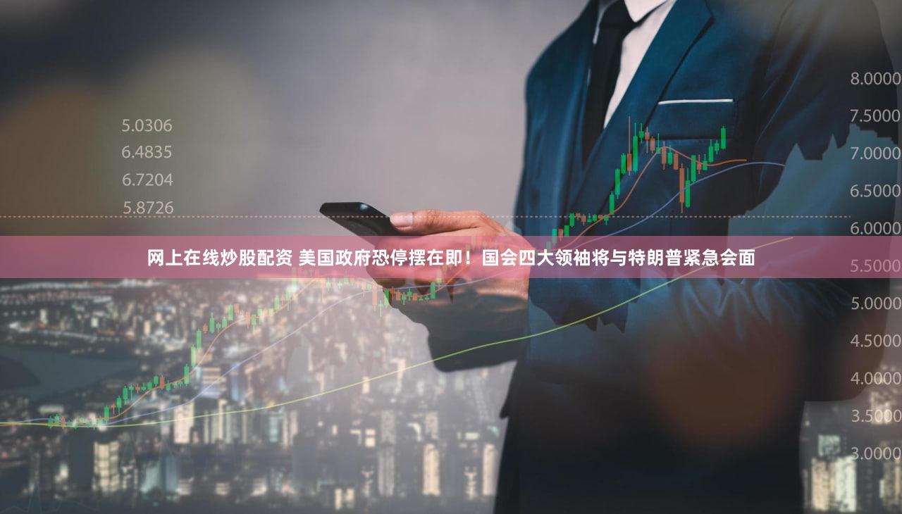 网上在线炒股配资 美国政府恐停摆在即！国会四大领袖将与特朗普紧急会面