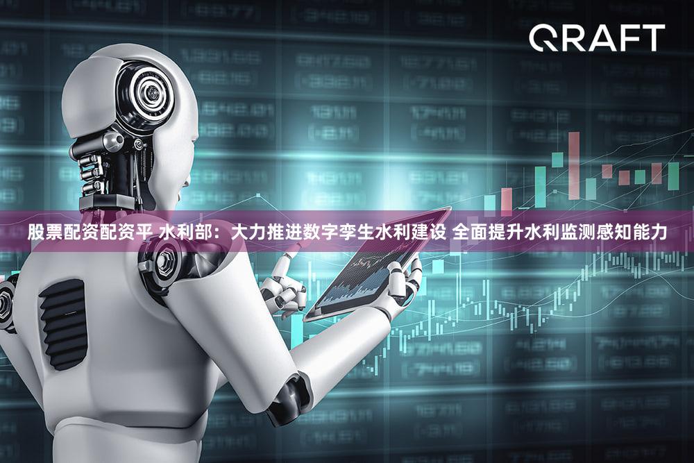 股票配资配资平 水利部：大力推进数字孪生水利建设 全面提升水利监测感知能力