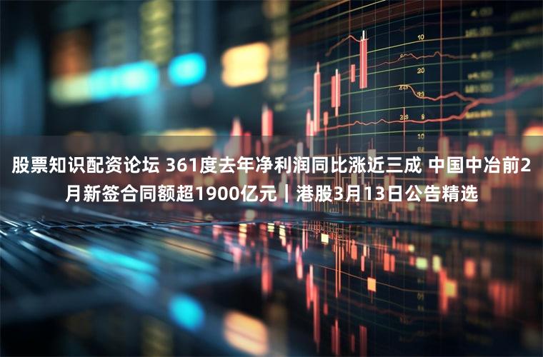 股票知识配资论坛 361度去年净利润同比涨近三成 中国中冶前2月新签合同额超1900亿元｜港股3月13日公告精选