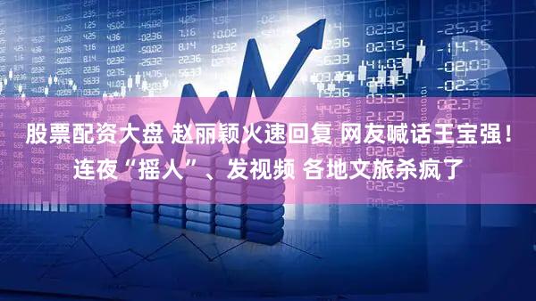 股票配资大盘 赵丽颖火速回复 网友喊话王宝强！连夜“摇人”、发视频 各地文旅杀疯了