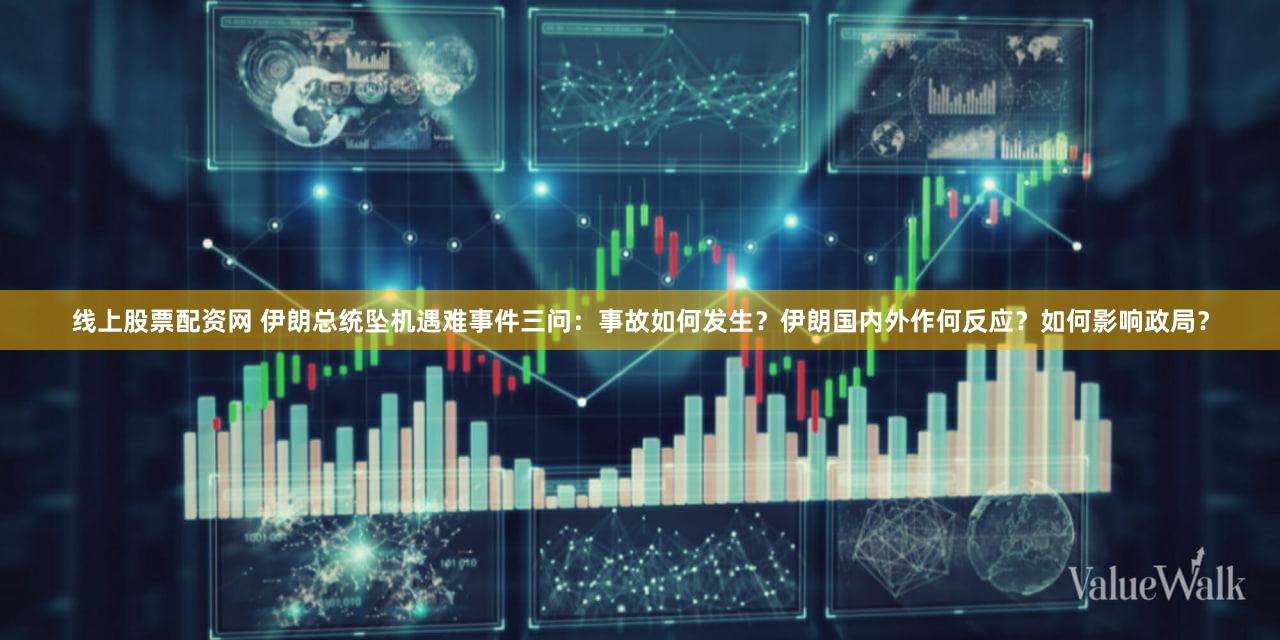 线上股票配资网 伊朗总统坠机遇难事件三问：事故如何发生？伊朗国内外作何反应？如何影响政局？