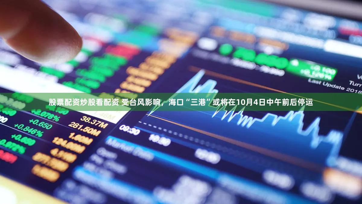 股票配资炒股看配资 受台风影响，海口“三港”或将在10月4日中午前后停运