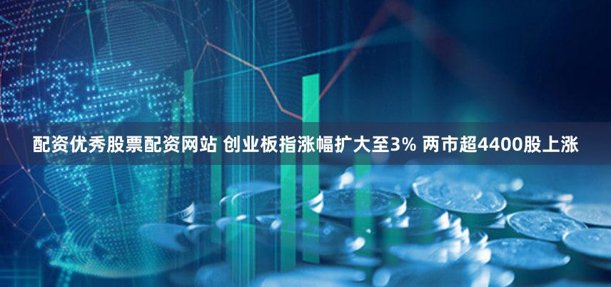 配资优秀股票配资网站 创业板指涨幅扩大至3% 两市超4400股上涨