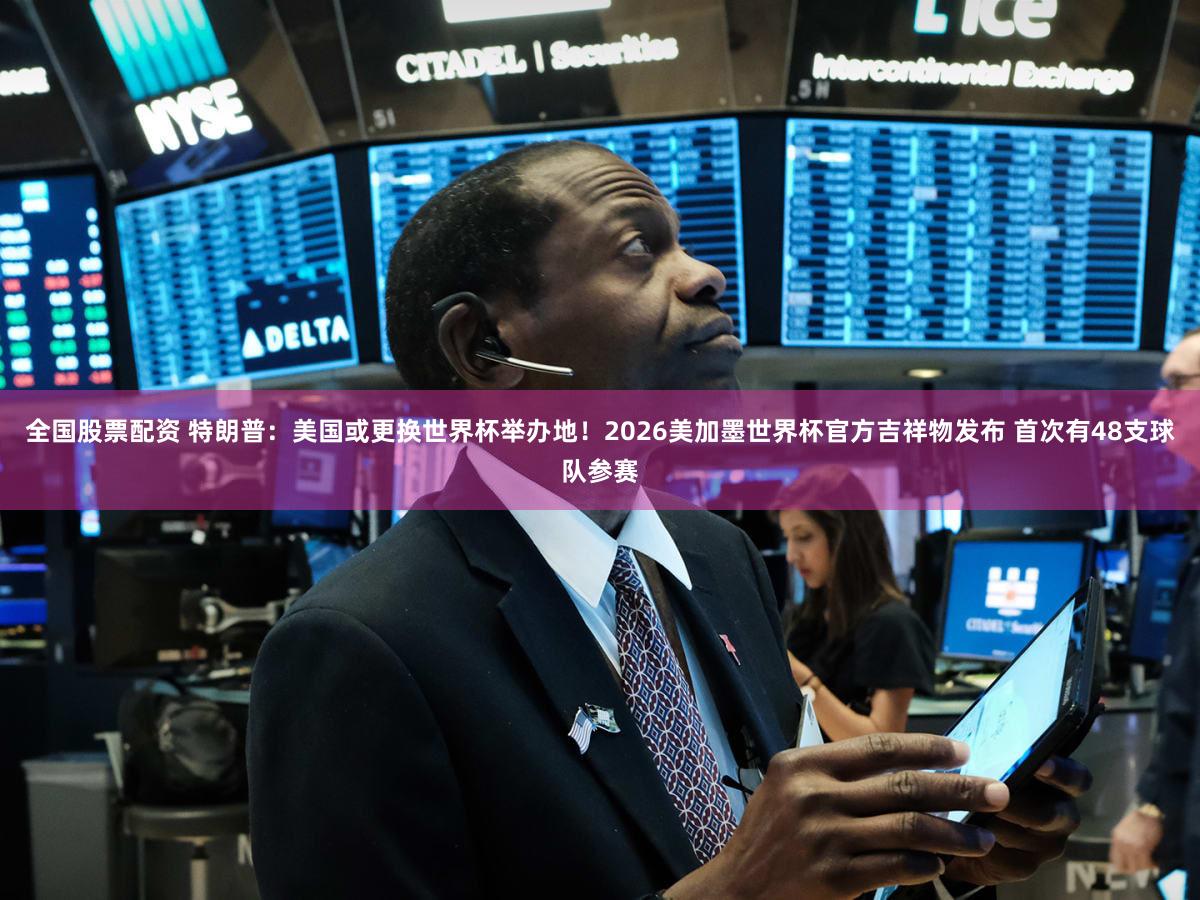 全国股票配资 特朗普：美国或更换世界杯举办地！2026美加墨世界杯官方吉祥物发布 首次有48支球队参赛