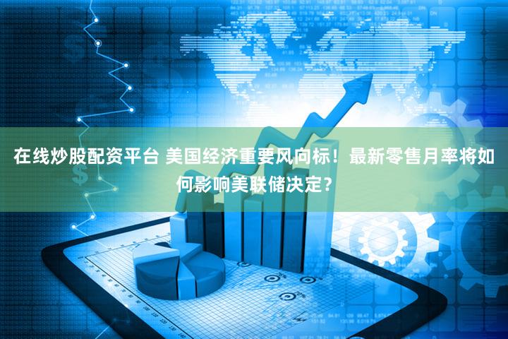 在线炒股配资平台 美国经济重要风向标！最新零售月率将如何影响美联储决定？