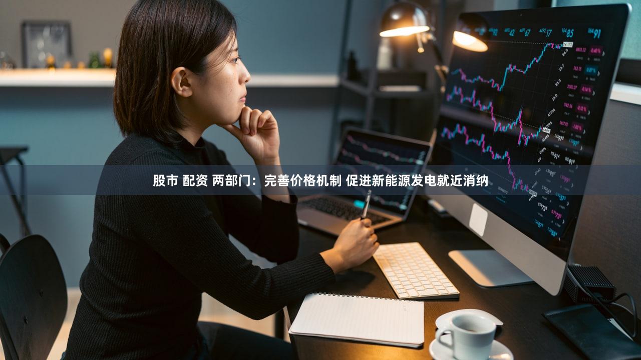 股市 配资 两部门：完善价格机制 促进新能源发电就近消纳