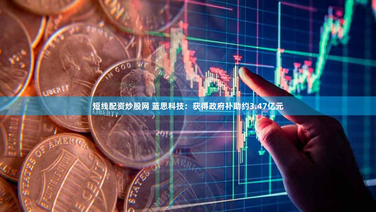 短线配资炒股网 蓝思科技：获得政府补助约3.47亿元
