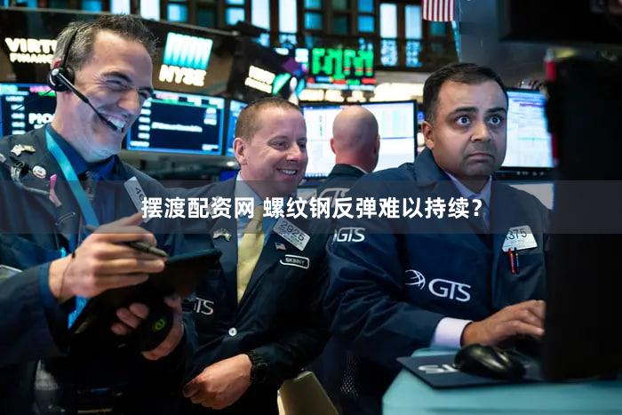 摆渡配资网 螺纹钢反弹难以持续？
