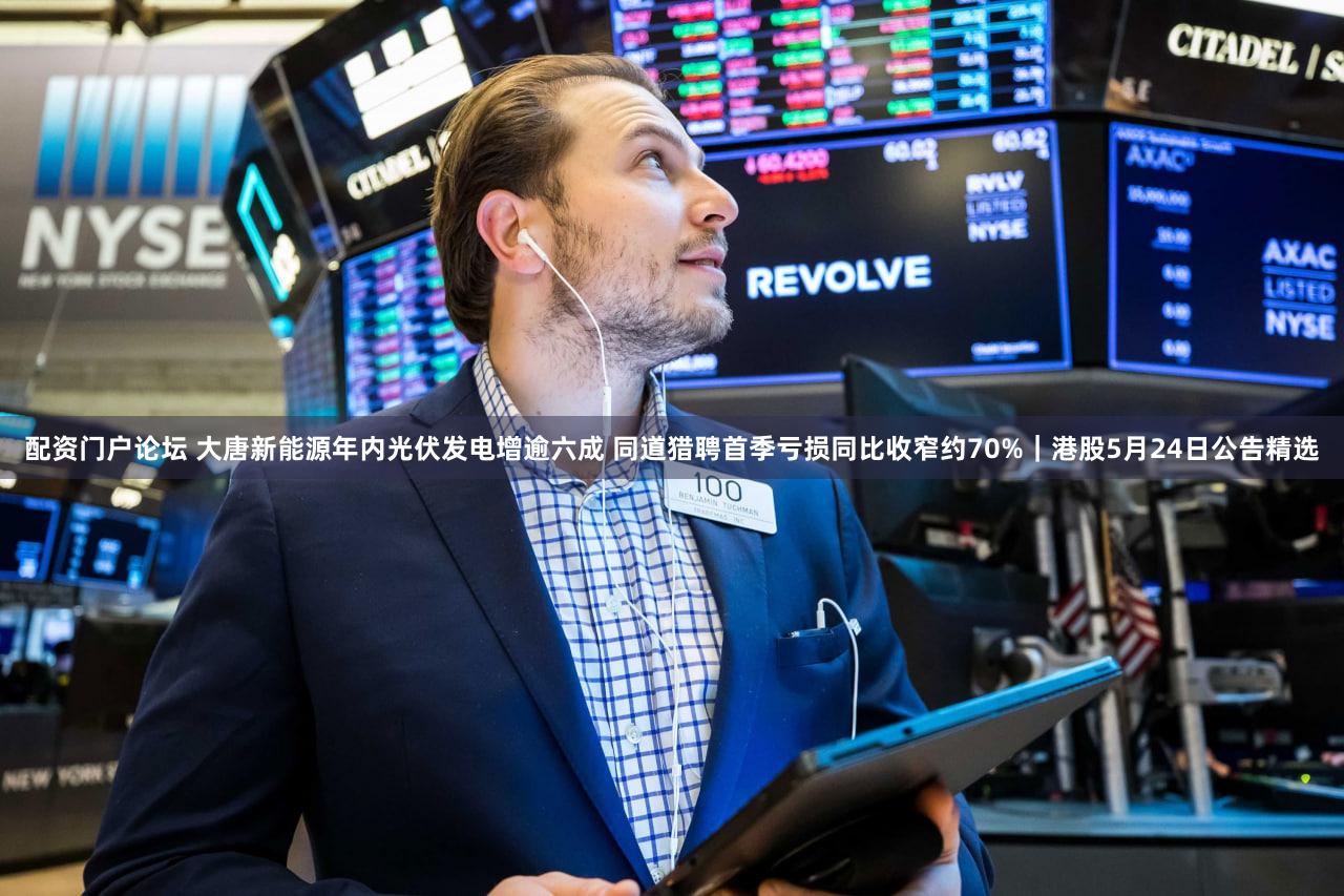 配资门户论坛 大唐新能源年内光伏发电增逾六成 同道猎聘首季亏损同比收窄约70%｜港股5月24日公告精选