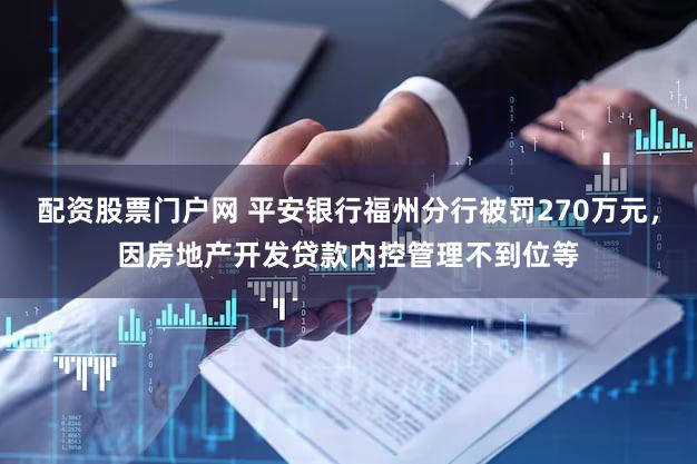 配资股票门户网 平安银行福州分行被罚270万元，因房地产开发贷款内控管理不到位等