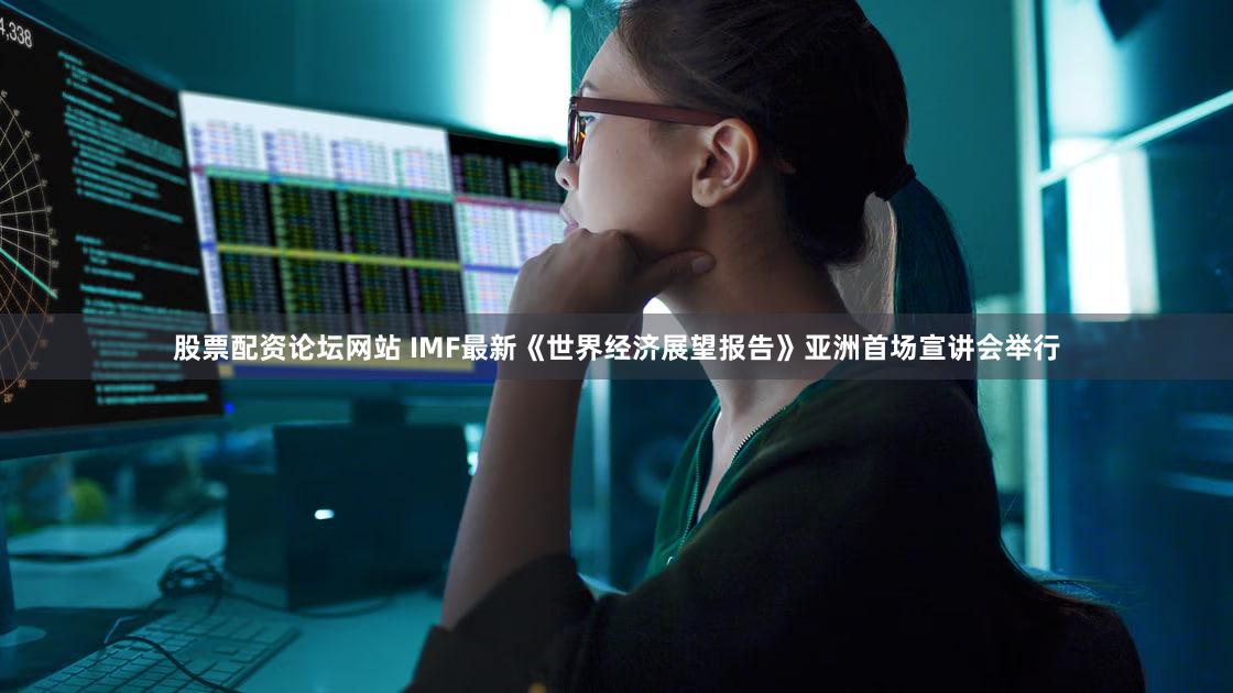股票配资论坛网站 IMF最新《世界经济展望报告》亚洲首场宣讲会举行