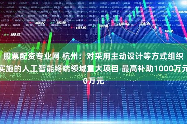 股票配资专业网 杭州:对采用主动设计等方式组织实施的人工智能终端领域重大项目 最高补助1000万元