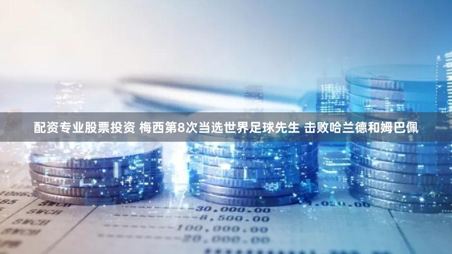 配资专业股票投资 梅西第8次当选世界足球先生 击败哈兰德和姆巴佩