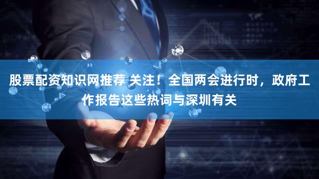 股票配资知识网推荐 关注!全国两会进行时,政府工作报告这些热词与深圳有关