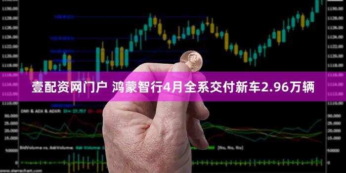 壹配资网门户 鸿蒙智行4月全系交付新车2.96万辆