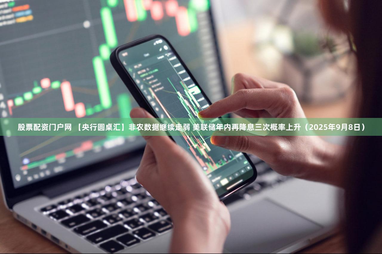 股票配资门户网 【央行圆桌汇】非农数据继续走弱 美联储年内再降息三次概率上升(2025年9月8日)