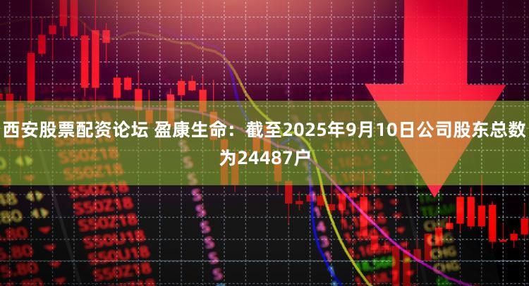 西安股票配资论坛 盈康生命：截至2025年9月10日公司股东总数为24487户