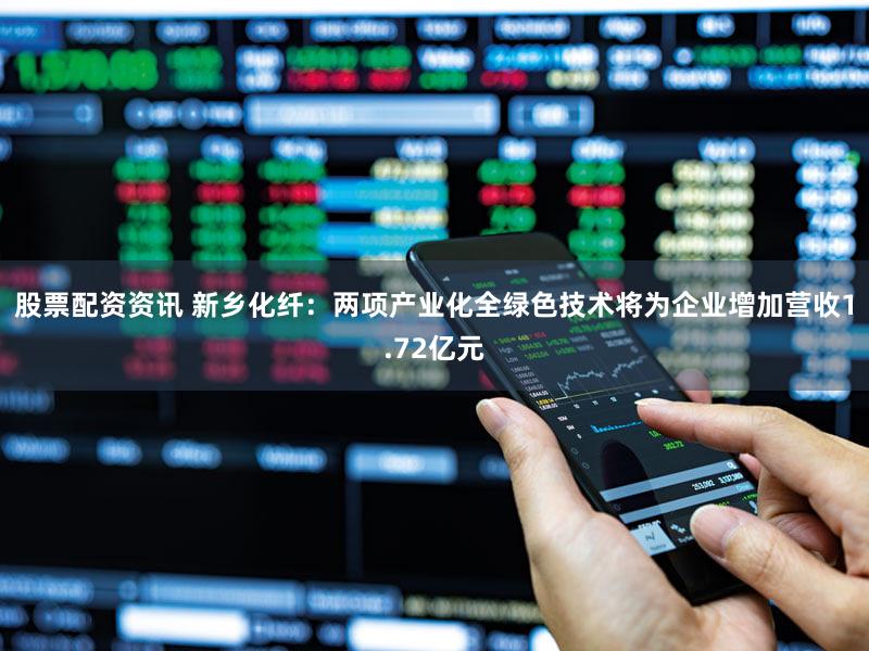 股票配资资讯 新乡化纤:两项产业化全绿色技术将为企业增加营收1.72亿元