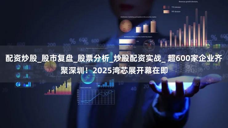 配资炒股_股市复盘_股票分析_炒股配资实战_ 超600家企业齐聚深圳！2025湾芯展开幕在即