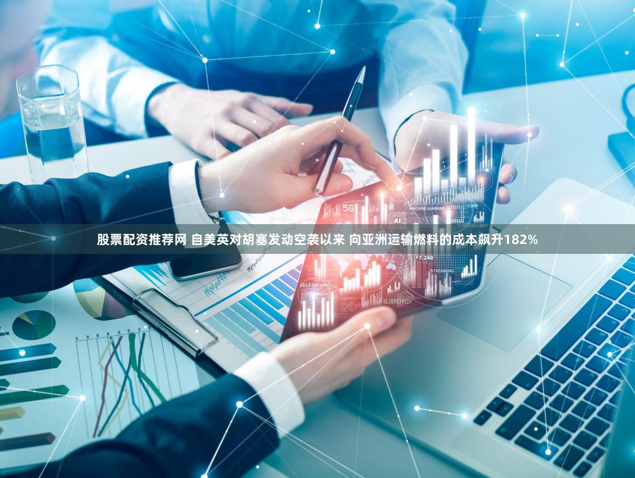 股票配资推荐网 自美英对胡塞发动空袭以来 向亚洲运输燃料的成本飙升182%
