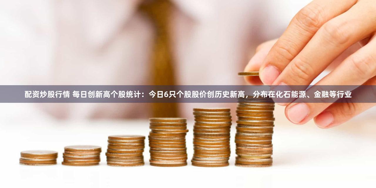 配资炒股行情 每日创新高个股统计：今日6只个股股价创历史新高，分布在化石能源、金融等行业