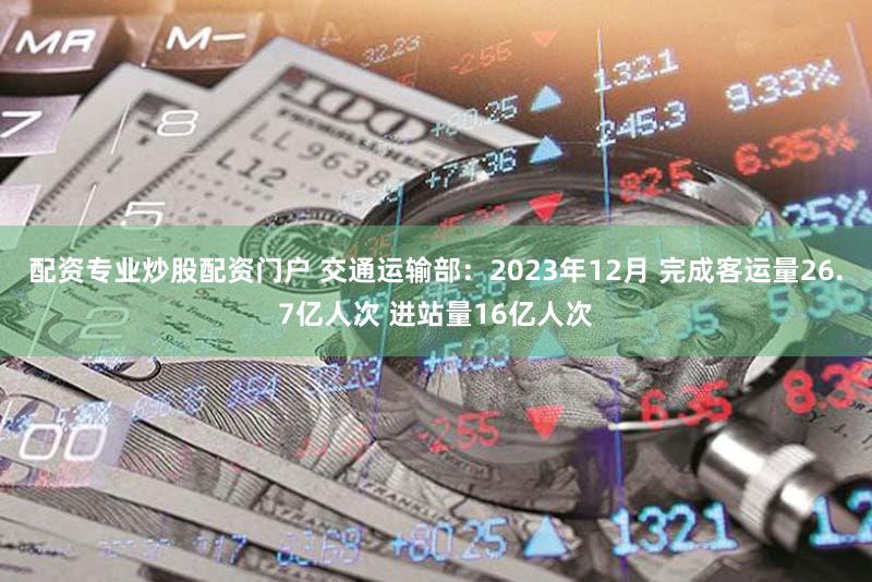 配资专业炒股配资门户 交通运输部:2023年12月 完成客运量26.7亿人次 进站量16亿人次