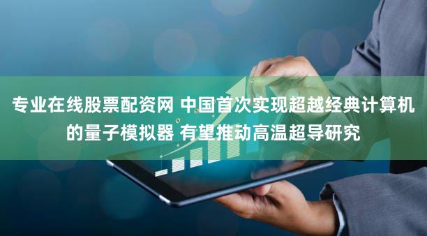 专业在线股票配资网 中国首次实现超越经典计算机的量子模拟器 有望推动高温超导研究