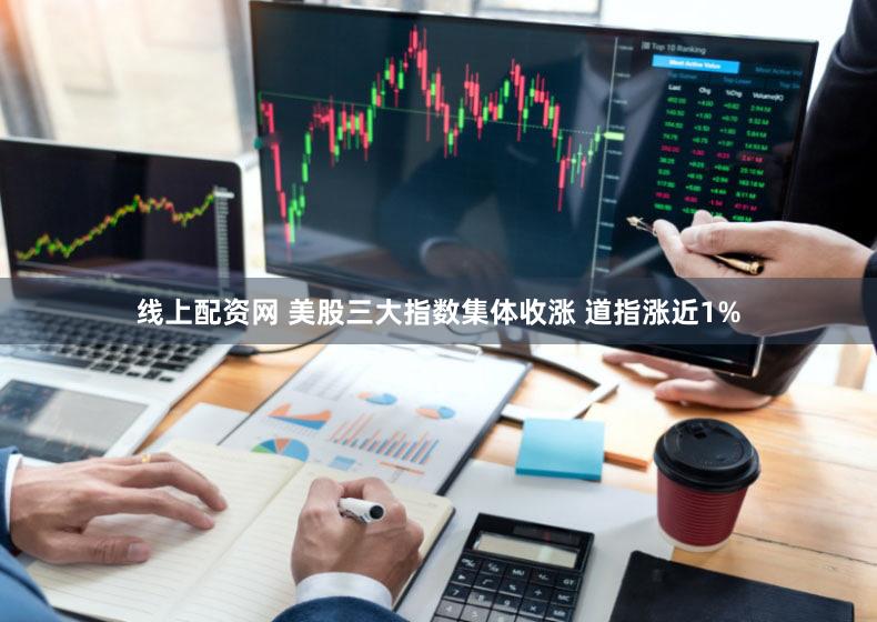 线上配资网 美股三大指数集体收涨 道指涨近1%