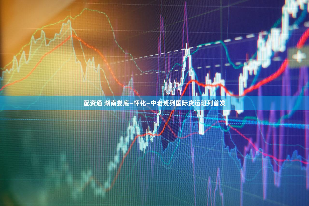 配资通 湖南娄底—怀化—中老班列国际货运班列首发