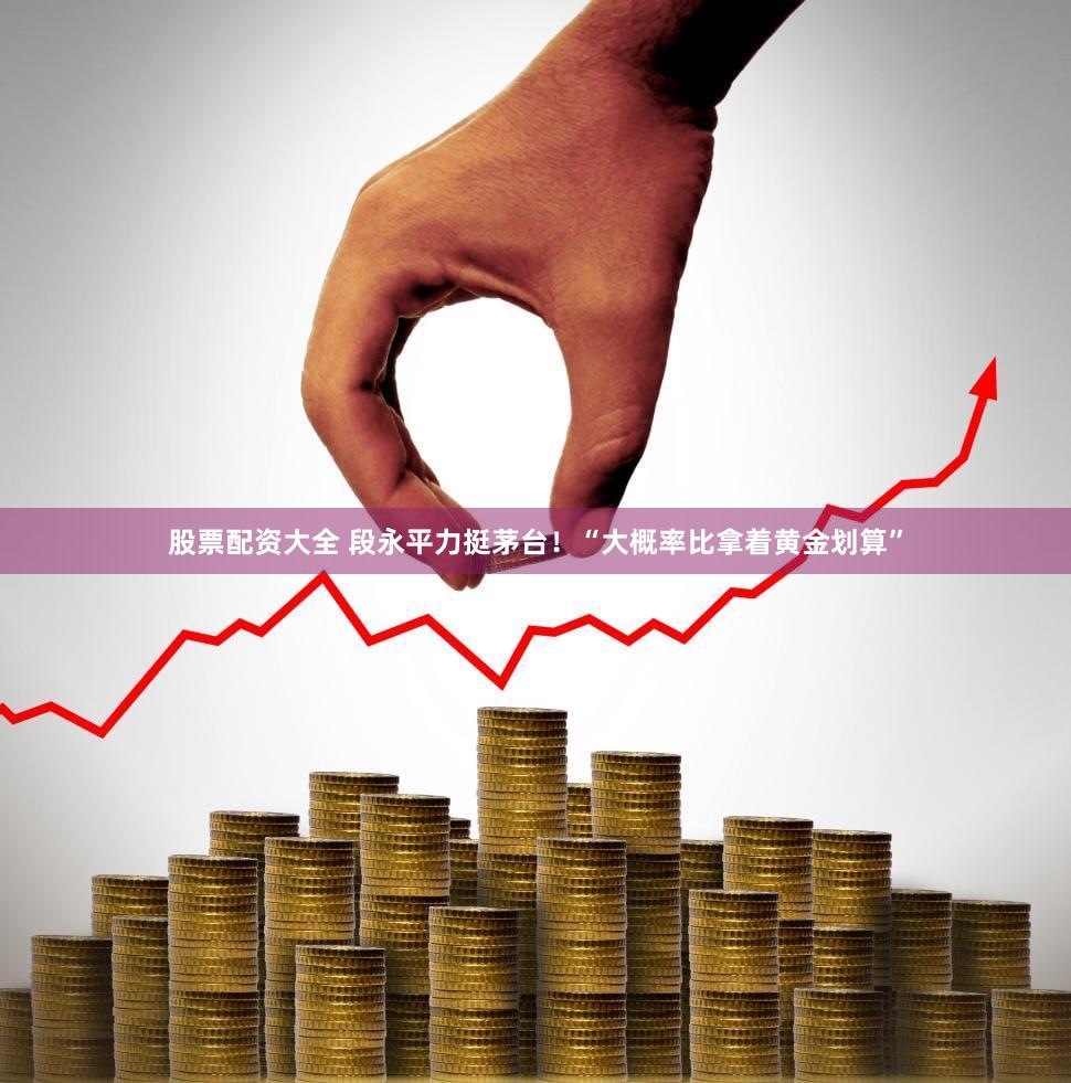 股票配资大全 段永平力挺茅台！“大概率比拿着黄金划算”