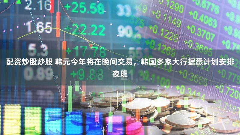 配资炒股炒股 韩元今年将在晚间交易,韩国多家大行据悉计划安排夜班