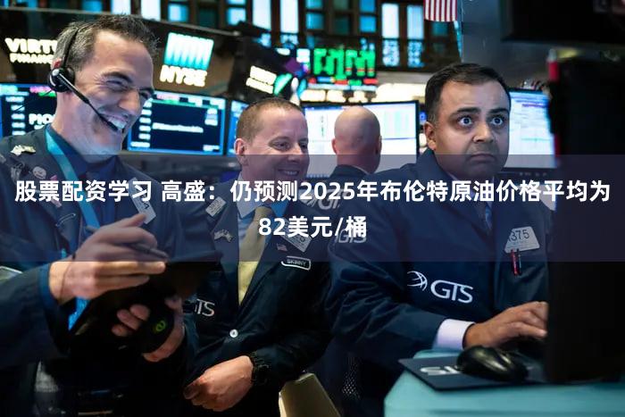 股票配资学习 高盛：仍预测2025年布伦特原油价格平均为82美元/桶