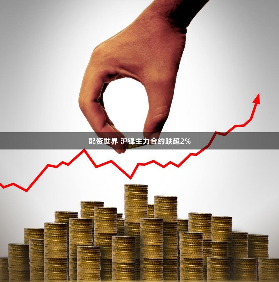 配资世界 沪镍主力合约跌超2%