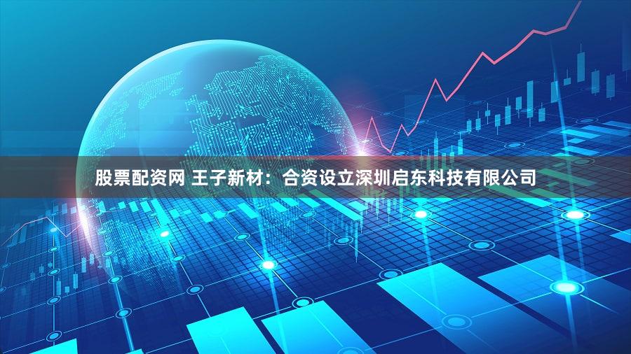 股票配资网 王子新材:合资设立深圳启东科技有限公司