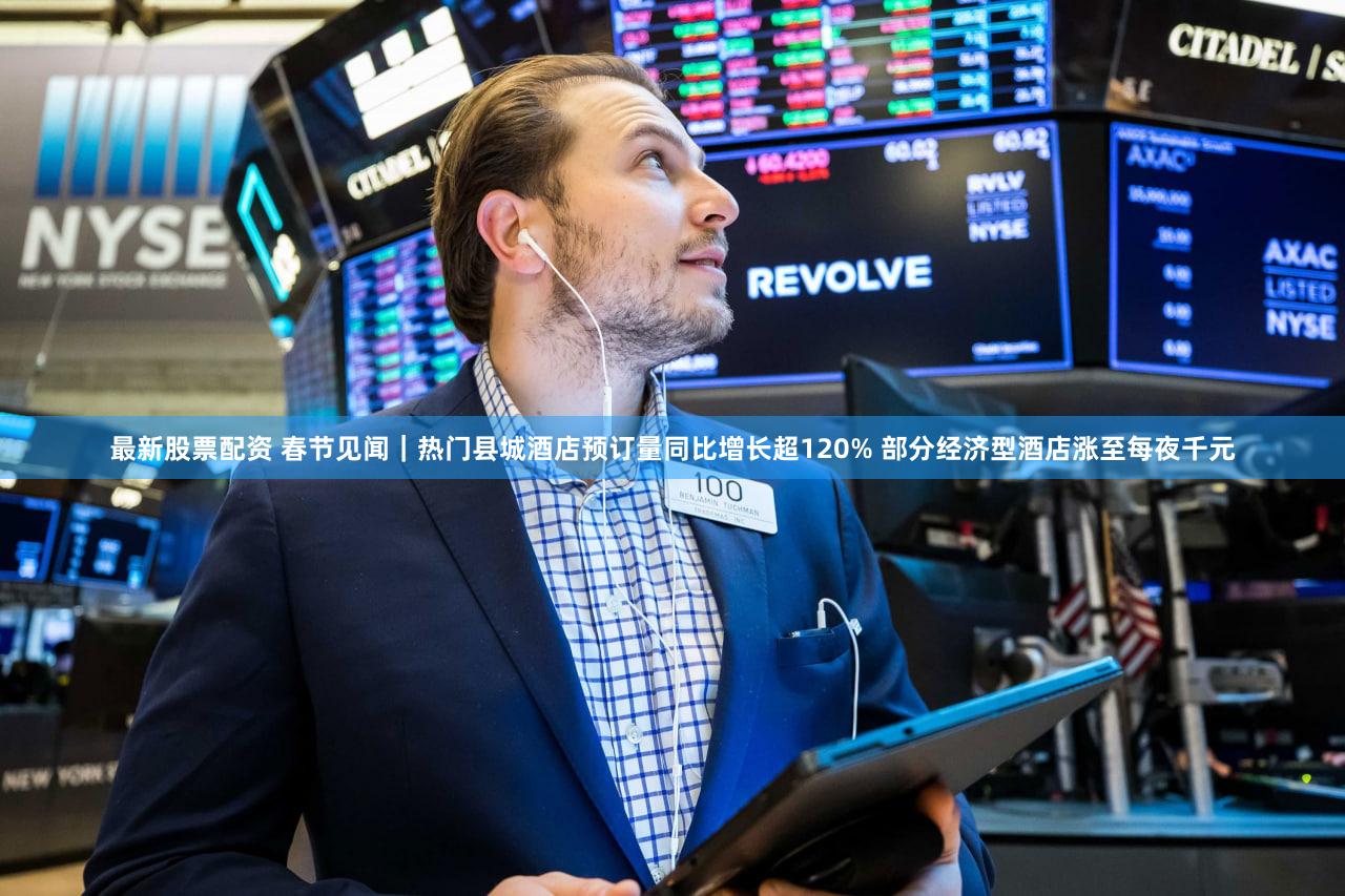 最新股票配资 春节见闻｜热门县城酒店预订量同比增长超120% 部分经济型酒店涨至每夜千元