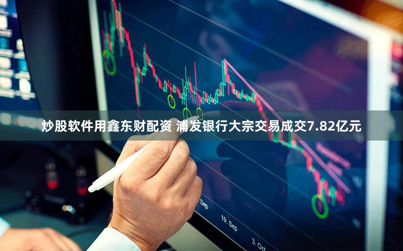 炒股软件用鑫东财配资 浦发银行大宗交易成交7.82亿元