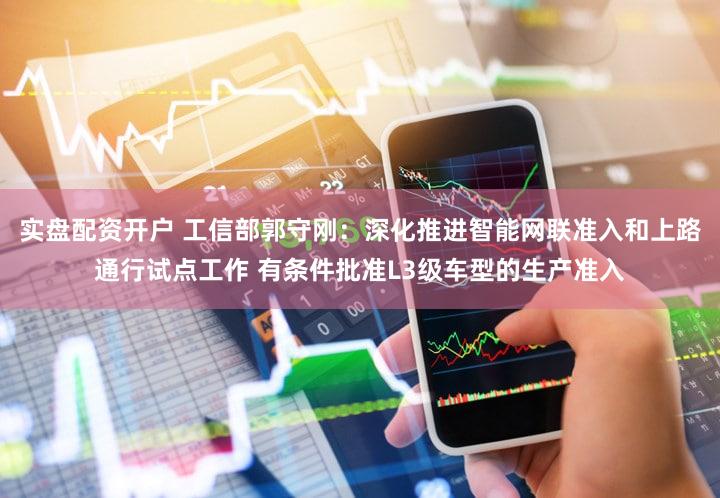 实盘配资开户 工信部郭守刚：深化推进智能网联准入和上路通行试点工作 有条件批准L3级车型的生产准入
