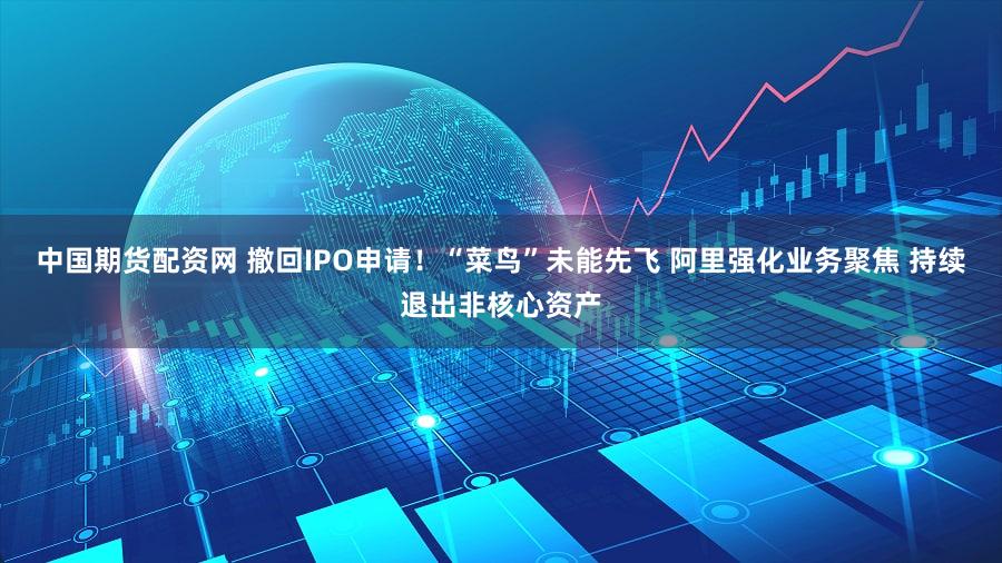 中国期货配资网 撤回IPO申请！“菜鸟”未能先飞 阿里强化业务聚焦 持续退出非核心资产